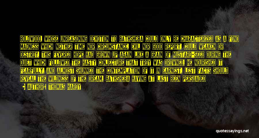 Thomas Hardy Quotes: Boldwood, Whose Unreasoning Devotion To Bathsheba Could Only Be Characterized As A Fond Madness Which Neither Time Nor Circumstance, Evil