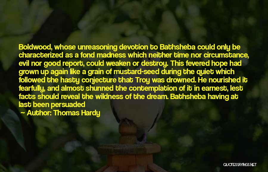 Thomas Hardy Quotes: Boldwood, Whose Unreasoning Devotion To Bathsheba Could Only Be Characterized As A Fond Madness Which Neither Time Nor Circumstance, Evil