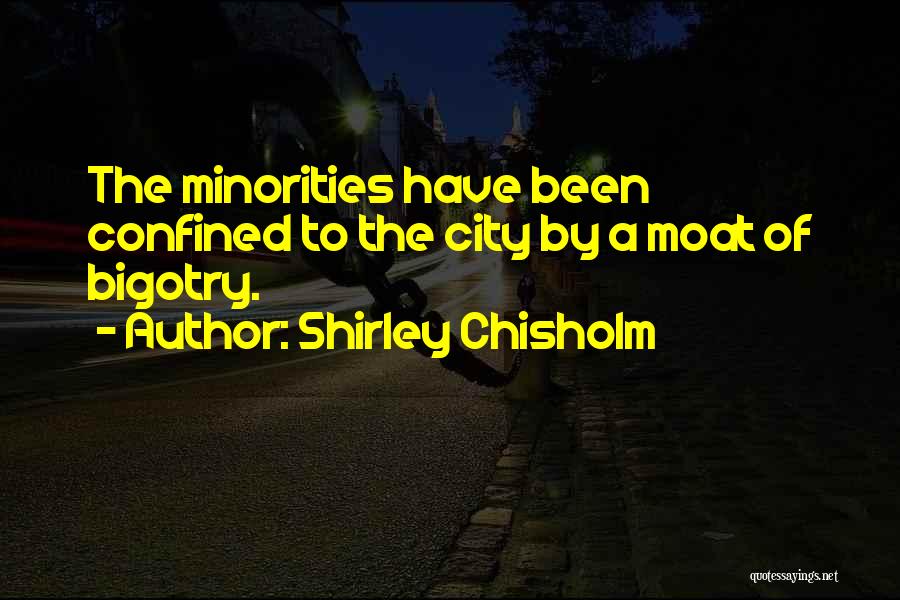 Shirley Chisholm Quotes: The Minorities Have Been Confined To The City By A Moat Of Bigotry.
