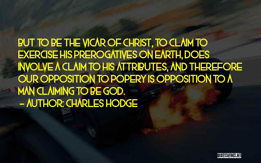 Charles Hodge Quotes: But To Be The Vicar Of Christ, To Claim To Exercise His Prerogatives On Earth, Does Involve A Claim To