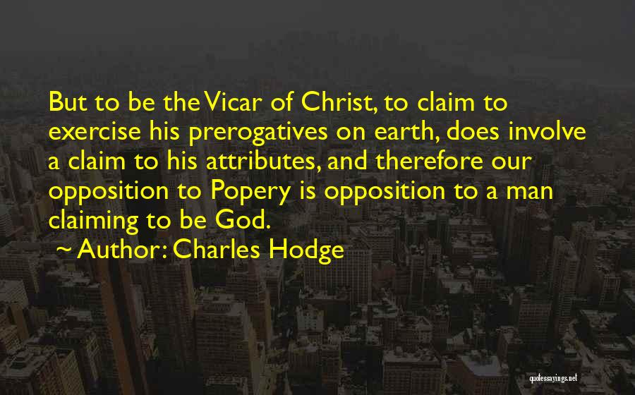 Charles Hodge Quotes: But To Be The Vicar Of Christ, To Claim To Exercise His Prerogatives On Earth, Does Involve A Claim To