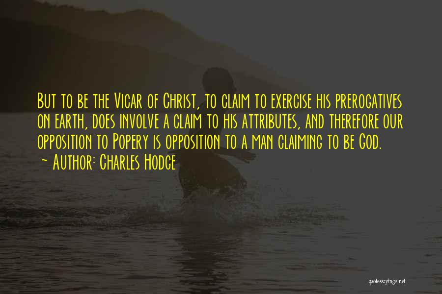 Charles Hodge Quotes: But To Be The Vicar Of Christ, To Claim To Exercise His Prerogatives On Earth, Does Involve A Claim To