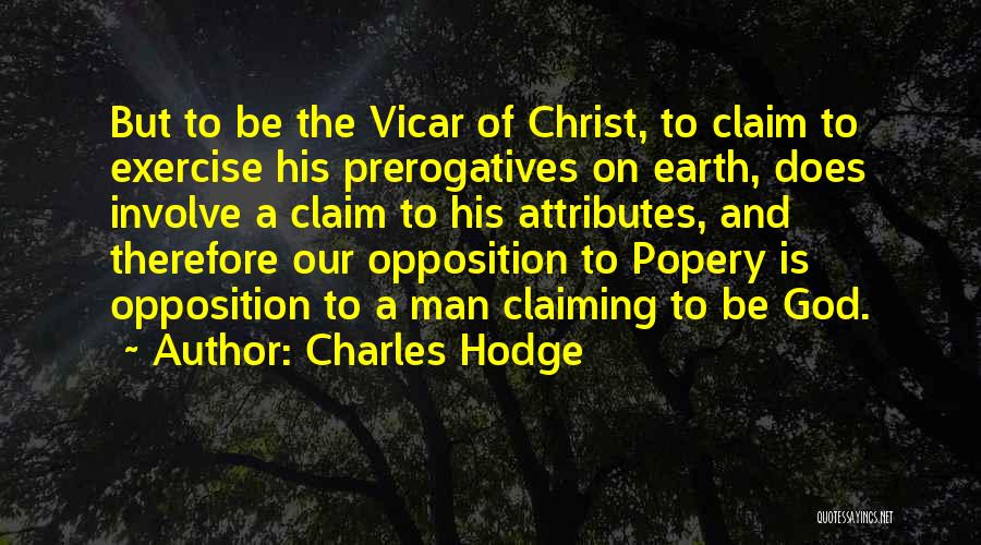 Charles Hodge Quotes: But To Be The Vicar Of Christ, To Claim To Exercise His Prerogatives On Earth, Does Involve A Claim To