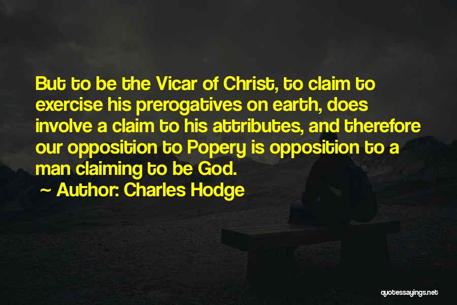 Charles Hodge Quotes: But To Be The Vicar Of Christ, To Claim To Exercise His Prerogatives On Earth, Does Involve A Claim To