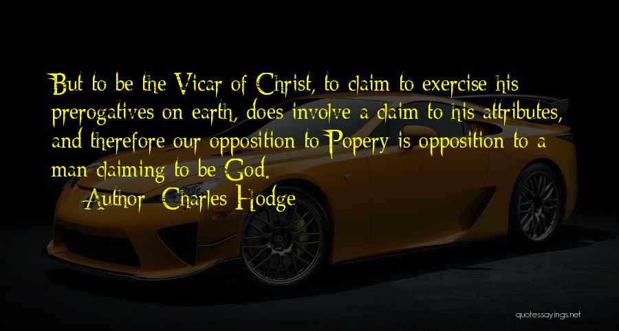 Charles Hodge Quotes: But To Be The Vicar Of Christ, To Claim To Exercise His Prerogatives On Earth, Does Involve A Claim To