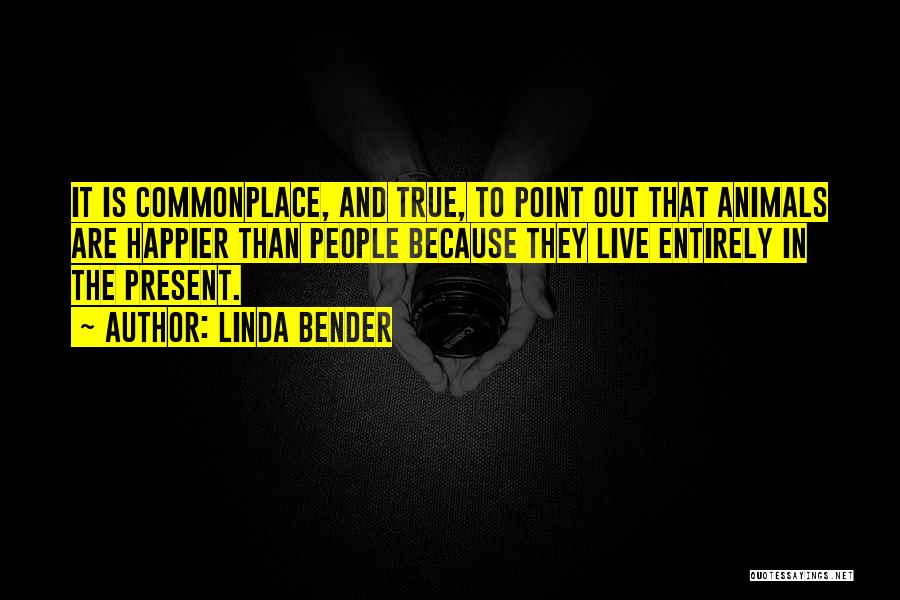 Linda Bender Quotes: It Is Commonplace, And True, To Point Out That Animals Are Happier Than People Because They Live Entirely In The