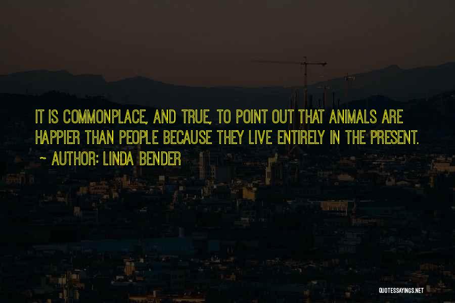 Linda Bender Quotes: It Is Commonplace, And True, To Point Out That Animals Are Happier Than People Because They Live Entirely In The