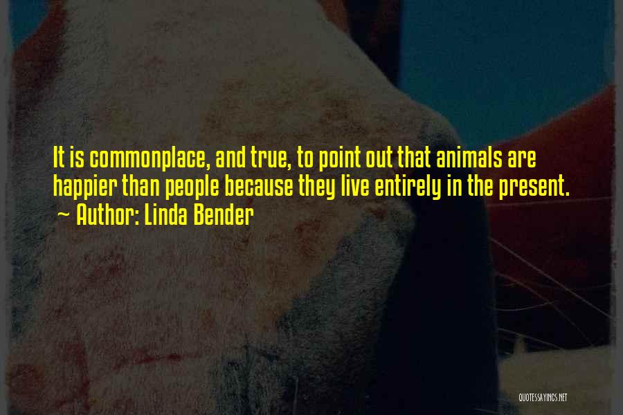 Linda Bender Quotes: It Is Commonplace, And True, To Point Out That Animals Are Happier Than People Because They Live Entirely In The