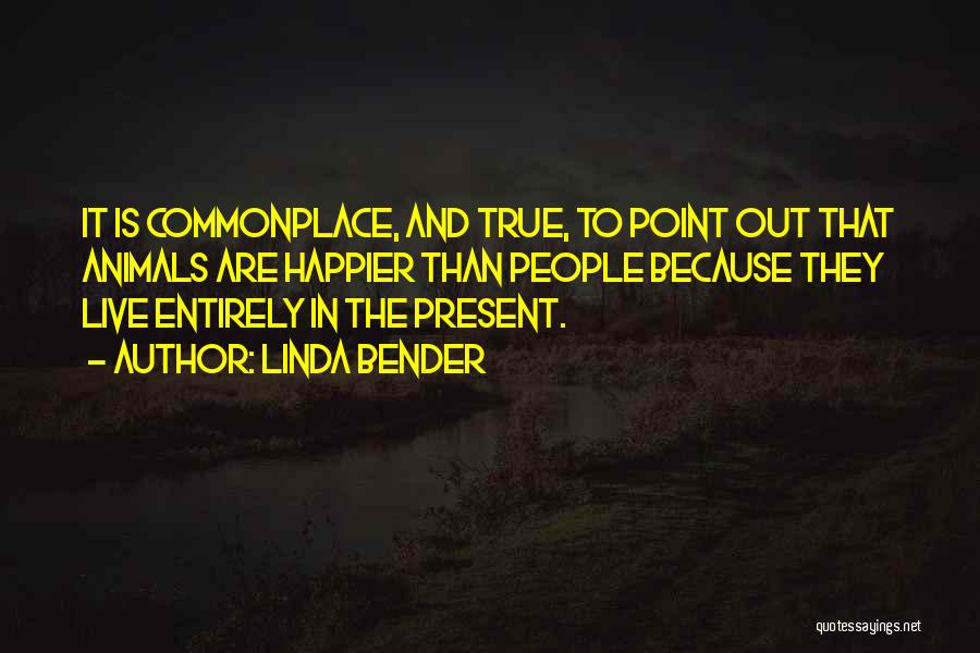 Linda Bender Quotes: It Is Commonplace, And True, To Point Out That Animals Are Happier Than People Because They Live Entirely In The