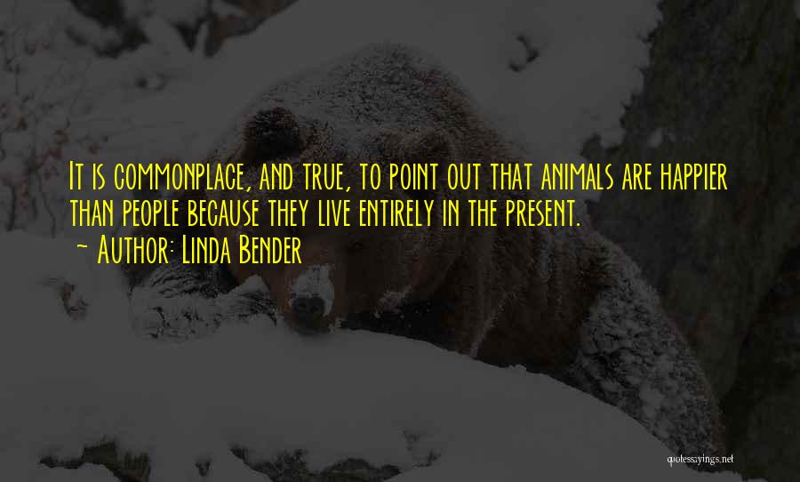 Linda Bender Quotes: It Is Commonplace, And True, To Point Out That Animals Are Happier Than People Because They Live Entirely In The