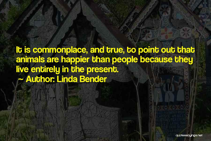 Linda Bender Quotes: It Is Commonplace, And True, To Point Out That Animals Are Happier Than People Because They Live Entirely In The