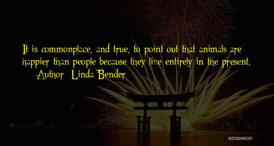 Linda Bender Quotes: It Is Commonplace, And True, To Point Out That Animals Are Happier Than People Because They Live Entirely In The