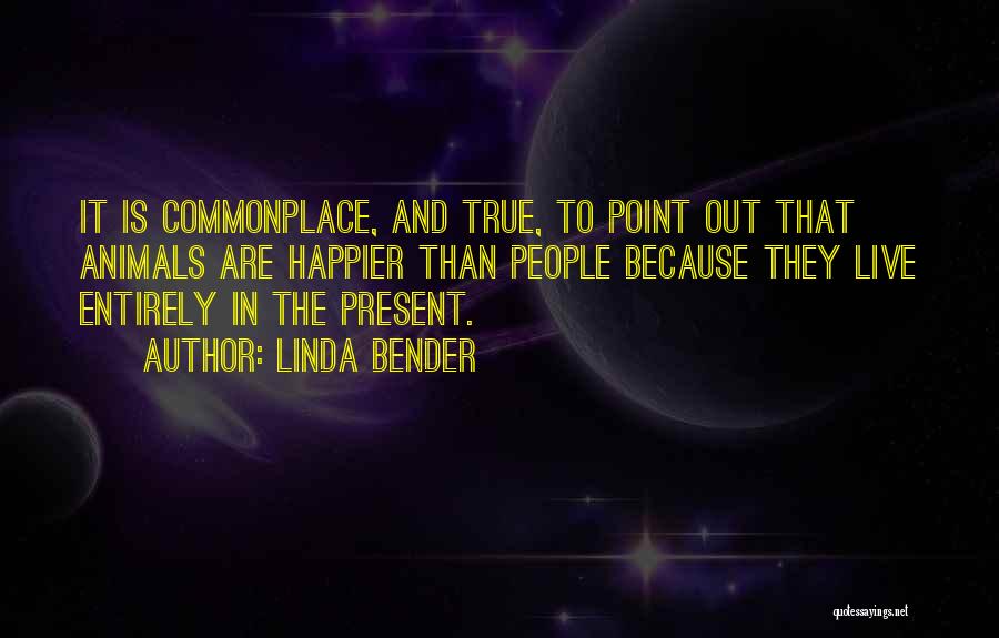 Linda Bender Quotes: It Is Commonplace, And True, To Point Out That Animals Are Happier Than People Because They Live Entirely In The