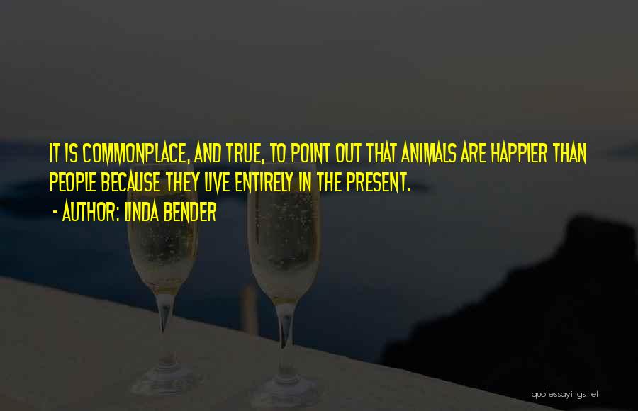 Linda Bender Quotes: It Is Commonplace, And True, To Point Out That Animals Are Happier Than People Because They Live Entirely In The