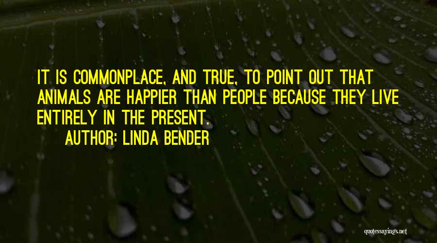 Linda Bender Quotes: It Is Commonplace, And True, To Point Out That Animals Are Happier Than People Because They Live Entirely In The