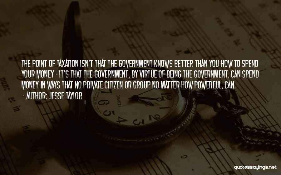 Jesse Taylor Quotes: The Point Of Taxation Isn't That The Government Knows Better Than You How To Spend Your Money - It's That