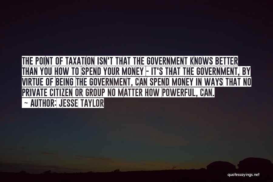 Jesse Taylor Quotes: The Point Of Taxation Isn't That The Government Knows Better Than You How To Spend Your Money - It's That