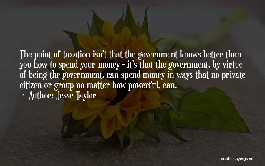 Jesse Taylor Quotes: The Point Of Taxation Isn't That The Government Knows Better Than You How To Spend Your Money - It's That