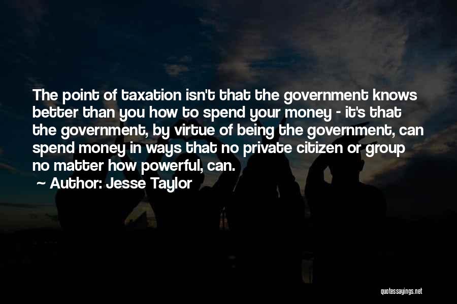 Jesse Taylor Quotes: The Point Of Taxation Isn't That The Government Knows Better Than You How To Spend Your Money - It's That