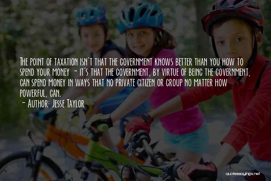 Jesse Taylor Quotes: The Point Of Taxation Isn't That The Government Knows Better Than You How To Spend Your Money - It's That