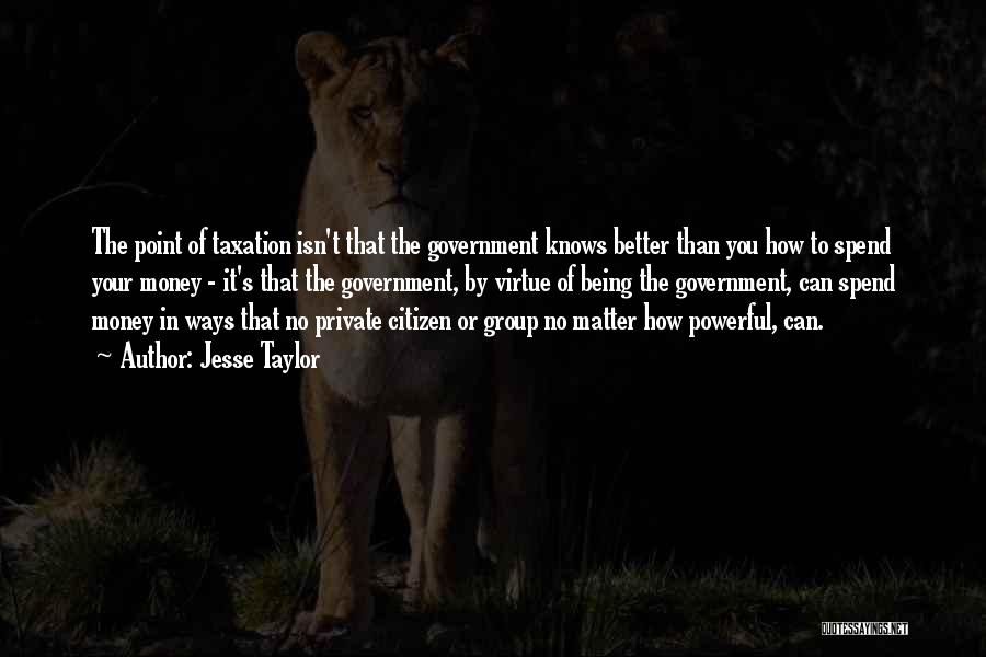 Jesse Taylor Quotes: The Point Of Taxation Isn't That The Government Knows Better Than You How To Spend Your Money - It's That