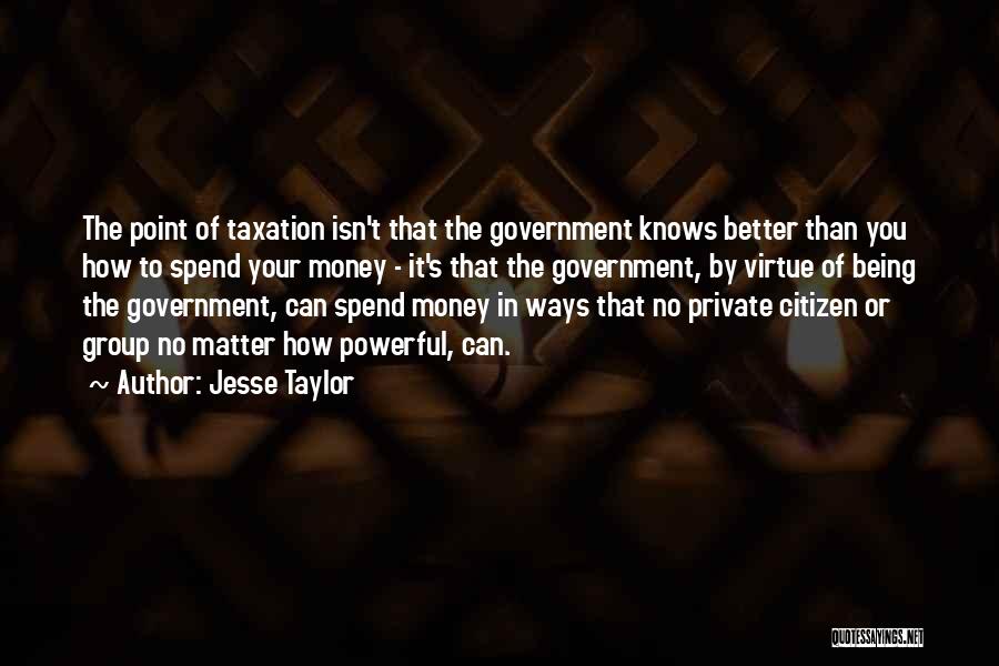 Jesse Taylor Quotes: The Point Of Taxation Isn't That The Government Knows Better Than You How To Spend Your Money - It's That