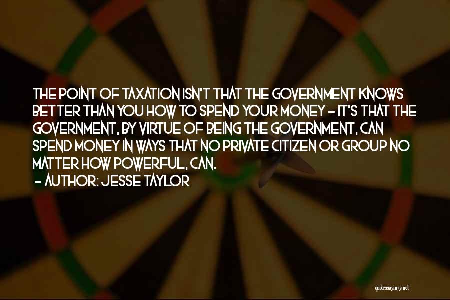 Jesse Taylor Quotes: The Point Of Taxation Isn't That The Government Knows Better Than You How To Spend Your Money - It's That