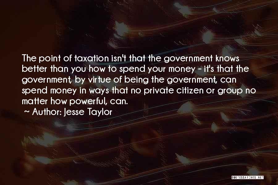 Jesse Taylor Quotes: The Point Of Taxation Isn't That The Government Knows Better Than You How To Spend Your Money - It's That