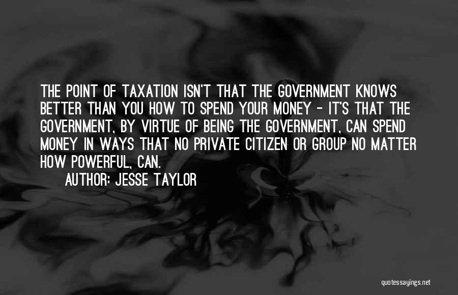 Jesse Taylor Quotes: The Point Of Taxation Isn't That The Government Knows Better Than You How To Spend Your Money - It's That