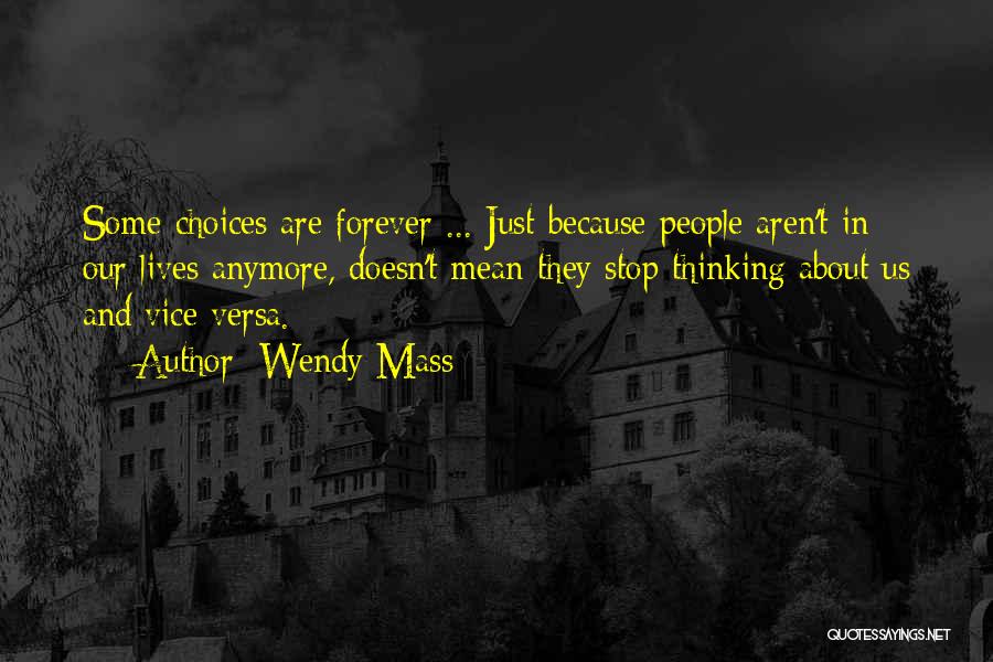 Wendy Mass Quotes: Some Choices Are Forever ... Just Because People Aren't In Our Lives Anymore, Doesn't Mean They Stop Thinking About Us