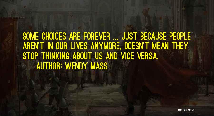Wendy Mass Quotes: Some Choices Are Forever ... Just Because People Aren't In Our Lives Anymore, Doesn't Mean They Stop Thinking About Us