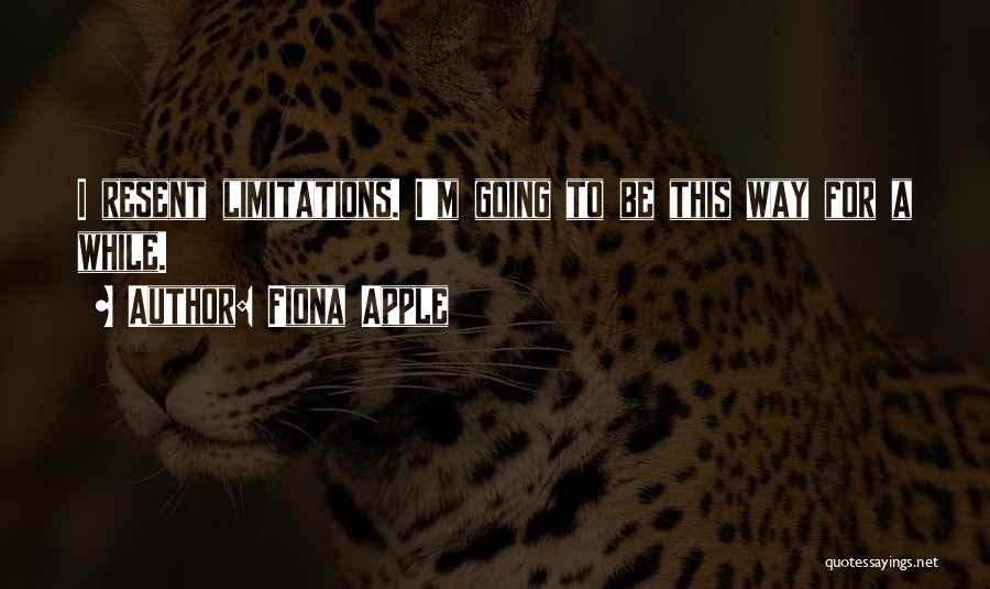 Fiona Apple Quotes: I Resent Limitations. I'm Going To Be This Way For A While.