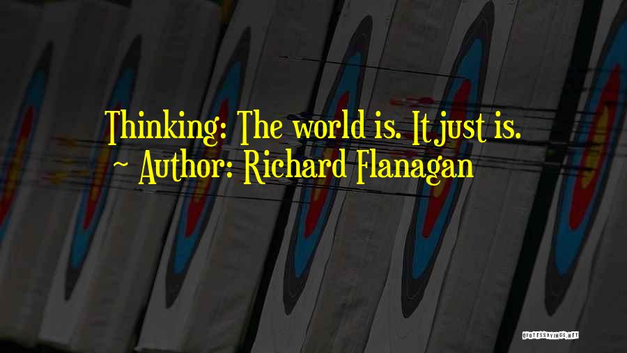 Richard Flanagan Quotes: Thinking: The World Is. It Just Is.