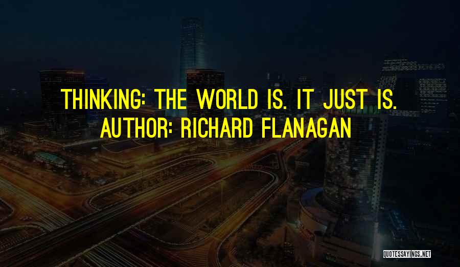 Richard Flanagan Quotes: Thinking: The World Is. It Just Is.