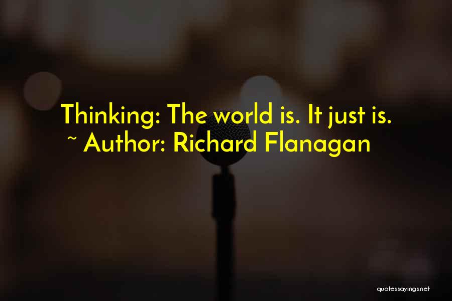 Richard Flanagan Quotes: Thinking: The World Is. It Just Is.