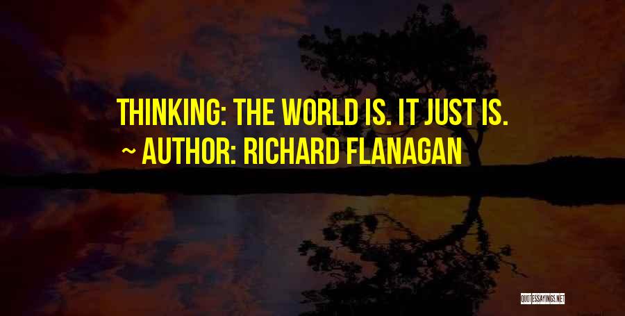Richard Flanagan Quotes: Thinking: The World Is. It Just Is.