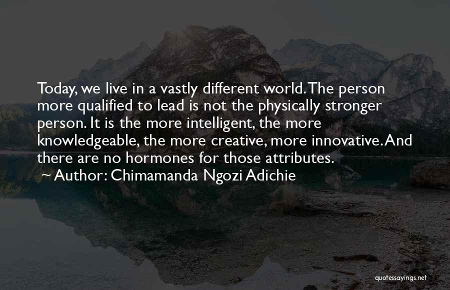 Chimamanda Ngozi Adichie Quotes: Today, We Live In A Vastly Different World. The Person More Qualified To Lead Is Not The Physically Stronger Person.