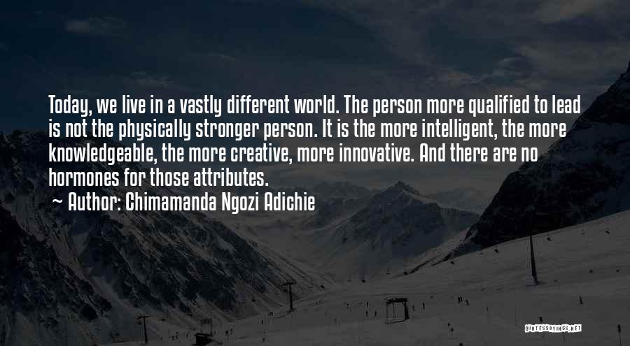 Chimamanda Ngozi Adichie Quotes: Today, We Live In A Vastly Different World. The Person More Qualified To Lead Is Not The Physically Stronger Person.