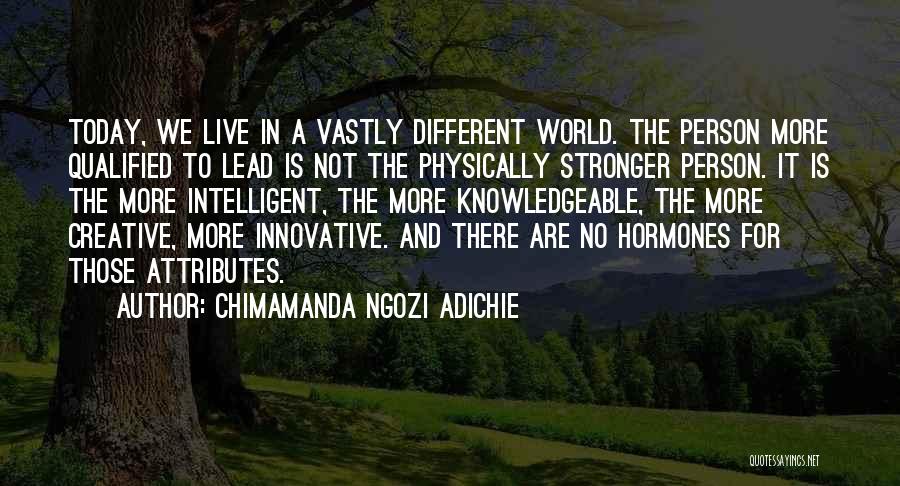 Chimamanda Ngozi Adichie Quotes: Today, We Live In A Vastly Different World. The Person More Qualified To Lead Is Not The Physically Stronger Person.