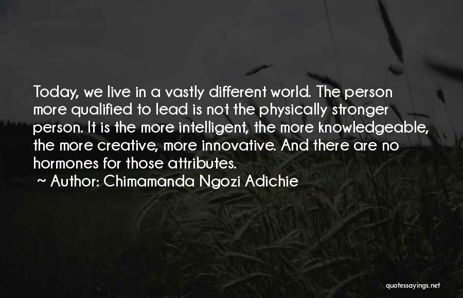 Chimamanda Ngozi Adichie Quotes: Today, We Live In A Vastly Different World. The Person More Qualified To Lead Is Not The Physically Stronger Person.