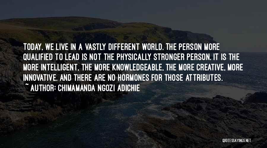 Chimamanda Ngozi Adichie Quotes: Today, We Live In A Vastly Different World. The Person More Qualified To Lead Is Not The Physically Stronger Person.