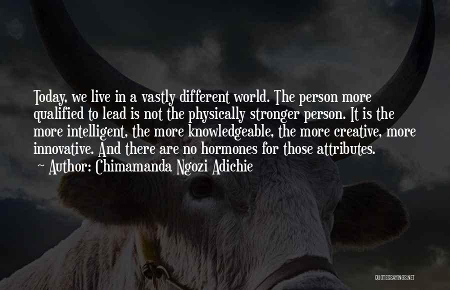 Chimamanda Ngozi Adichie Quotes: Today, We Live In A Vastly Different World. The Person More Qualified To Lead Is Not The Physically Stronger Person.