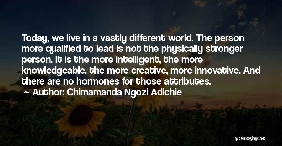 Chimamanda Ngozi Adichie Quotes: Today, We Live In A Vastly Different World. The Person More Qualified To Lead Is Not The Physically Stronger Person.