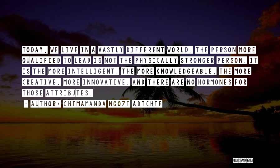 Chimamanda Ngozi Adichie Quotes: Today, We Live In A Vastly Different World. The Person More Qualified To Lead Is Not The Physically Stronger Person.