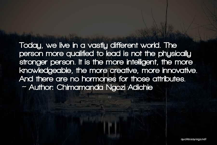 Chimamanda Ngozi Adichie Quotes: Today, We Live In A Vastly Different World. The Person More Qualified To Lead Is Not The Physically Stronger Person.