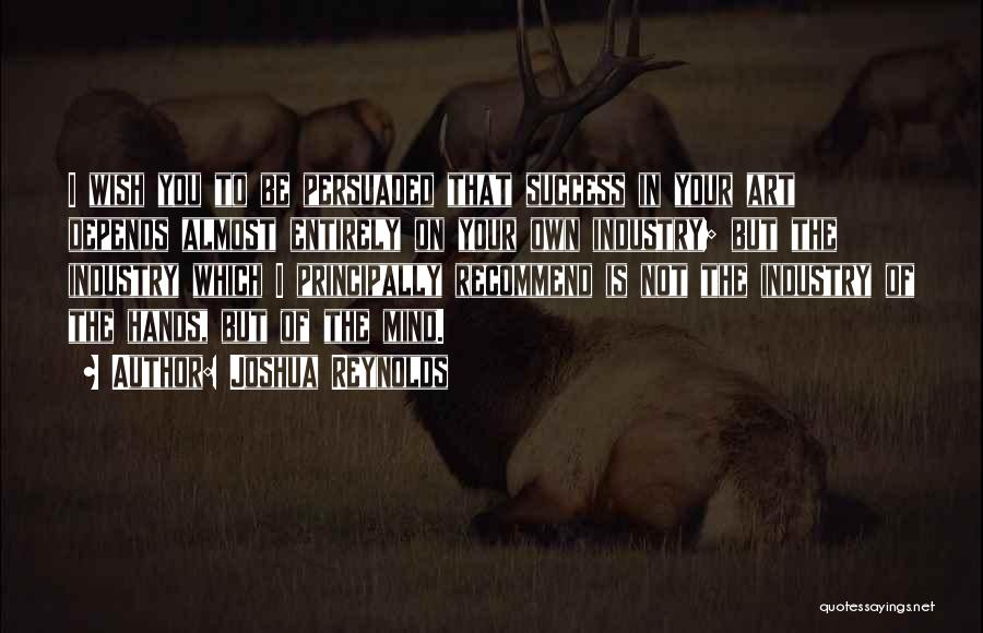 Joshua Reynolds Quotes: I Wish You To Be Persuaded That Success In Your Art Depends Almost Entirely On Your Own Industry; But The