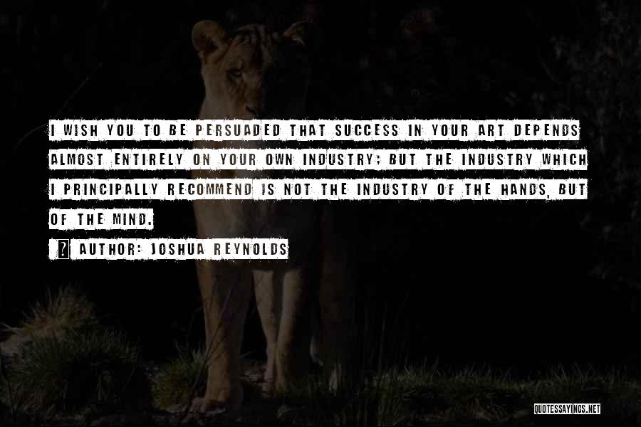 Joshua Reynolds Quotes: I Wish You To Be Persuaded That Success In Your Art Depends Almost Entirely On Your Own Industry; But The