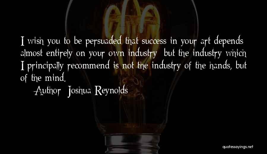 Joshua Reynolds Quotes: I Wish You To Be Persuaded That Success In Your Art Depends Almost Entirely On Your Own Industry; But The