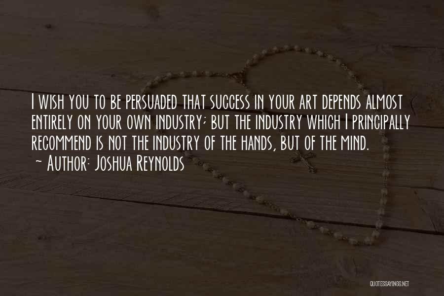 Joshua Reynolds Quotes: I Wish You To Be Persuaded That Success In Your Art Depends Almost Entirely On Your Own Industry; But The