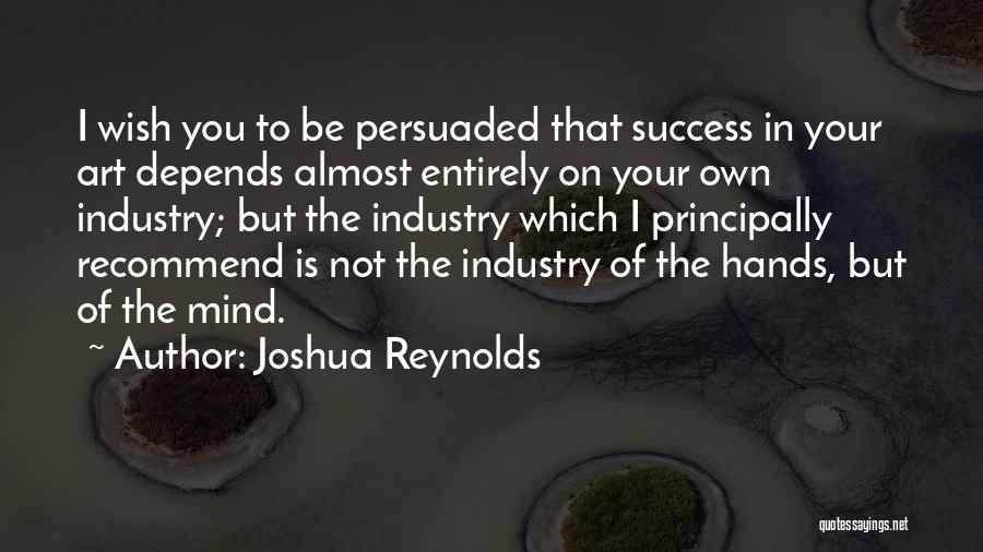 Joshua Reynolds Quotes: I Wish You To Be Persuaded That Success In Your Art Depends Almost Entirely On Your Own Industry; But The